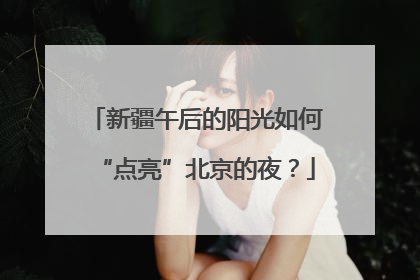 新疆午后的阳光如何“点亮”北京的夜？