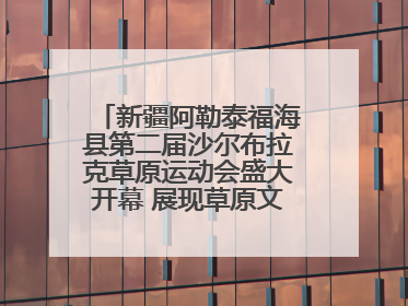 新疆阿勒泰福海县第二届沙尔布拉克草原运动会盛大开幕 展现草原文化魅力