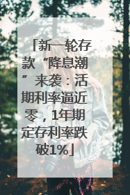 新一轮存款“降息潮”来袭：活期利率逼近零，1年期定存利率跌破1%