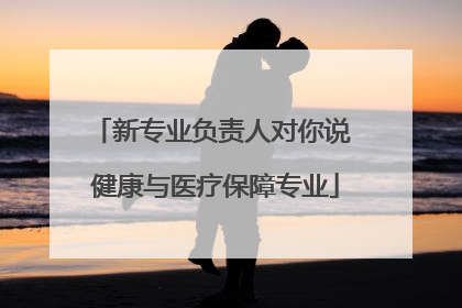 新专业负责人对你说 健康与医疗保障专业