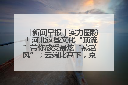 新闻早报丨实力圈粉！河北这些文化“顶流”带你感受最炫“燕赵风”；云端比高下，京津冀风筝高手“花式炫技”>>