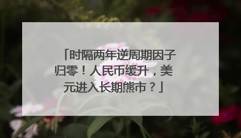 时隔两年逆周期因子归零！人民币缓升，美元进入长期熊市？