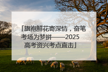 旗袍鲜花寄深情，奋笔考场为梦拼——2025高考资兴考点直击