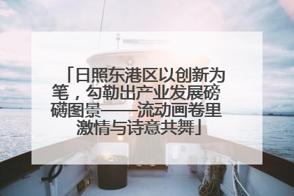 日照东港区以创新为笔，勾勒出产业发展磅礴图景——流动画卷里 激情与诗意共舞