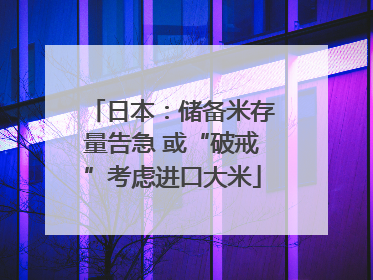日本：储备米存量告急 或“破戒”考虑进口大米