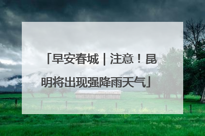 早安春城｜注意！昆明将出现强降雨天气