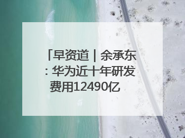 早资道｜余承东：华为近十年研发费用12490亿；腾讯在线视频重大组织调整