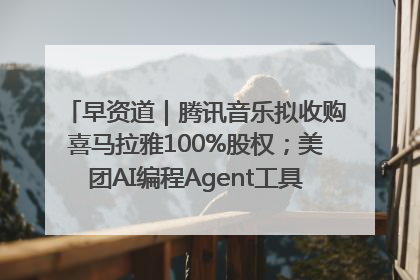 早资道｜腾讯音乐拟收购喜马拉雅100%股权；美团AI编程Agent工具NoCode上线