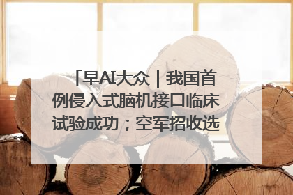 早AI大众｜我国首例侵入式脑机接口临床试验成功；空军招收选拔女飞行学员