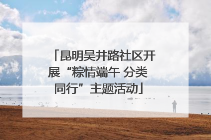 昆明吴井路社区开展“粽情端午 分类同行”主题活动