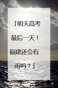 明天高考最后一天！福建还会有雨吗？