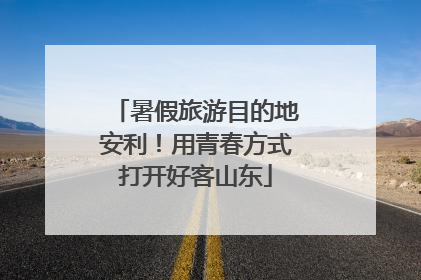 暑假旅游目的地安利！用青春方式打开好客山东