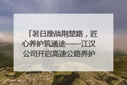 暑日鏖战荆楚路，匠心养护筑通途——江汉公司开启高速公路养护专项工程建设热潮