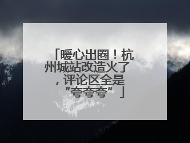 暖心出圈！杭州城站改造火了，评论区全是 “夸夸夸”