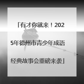 有才你就来！2025年德州市青少年成语经典故事会重磅来袭