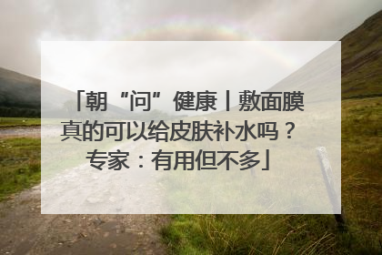 朝“问”健康丨敷面膜真的可以给皮肤补水吗？专家：有用但不多