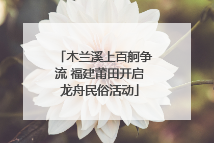 木兰溪上百舸争流 福建莆田开启龙舟民俗活动