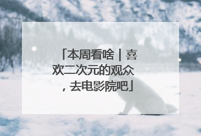 本周看啥｜喜欢二次元的观众，去电影院吧