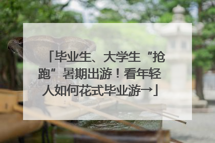 毕业生、大学生“抢跑”暑期出游！看年轻人如何花式毕业游→
