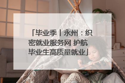 毕业季丨永州：织密就业服务网 护航毕业生高质量就业