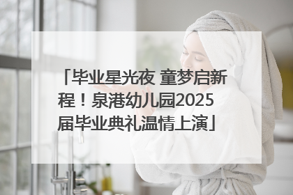 毕业星光夜 童梦启新程！泉港幼儿园2025届毕业典礼温情上演