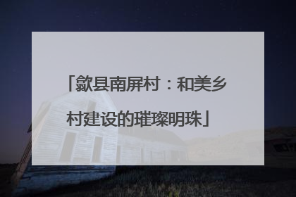 歙县南屏村：和美乡村建设的璀璨明珠