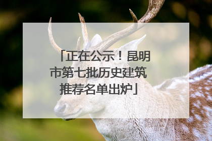 正在公示！昆明市第七批历史建筑推荐名单出炉