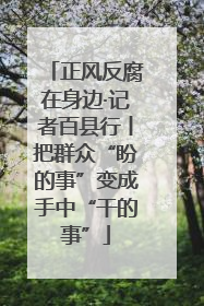 正风反腐在身边·记者百县行丨把群众“盼的事”变成手中“干的事”