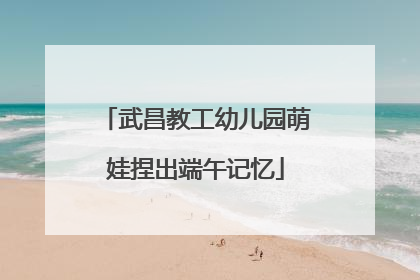 武昌教工幼儿园萌娃捏出端午记忆