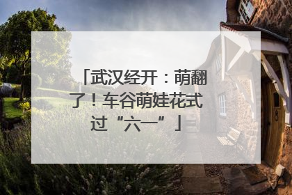 武汉经开：萌翻了！车谷萌娃花式过“六一”