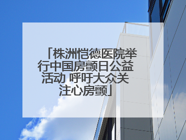 株洲恺德医院举行中国房颤日公益活动 呼吁大众关注心房颤