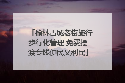 榆林古城老街施行步行化管理 免费摆渡专线便民又利民