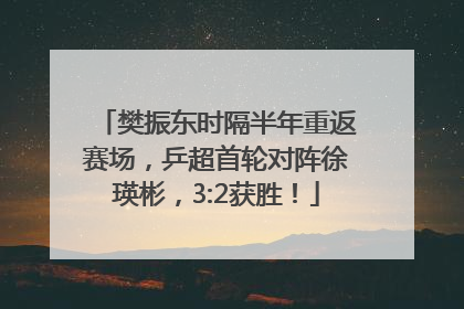 樊振东时隔半年重返赛场，乒超首轮对阵徐瑛彬，3:2获胜！