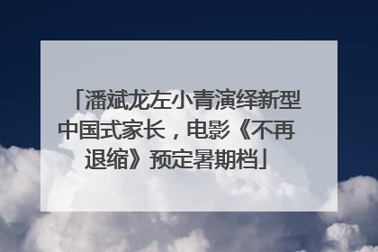 潘斌龙左小青演绎新型中国式家长，电影《不再退缩》预定暑期档