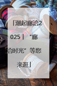 潮起廊洽2025丨“廊洽时光”等您来逛