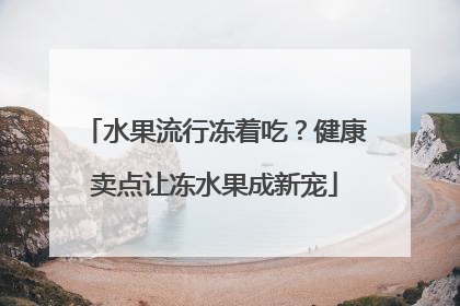 水果流行冻着吃？健康卖点让冻水果成新宠