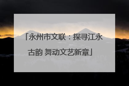 永州市文联：探寻江永古韵 舞动文艺新章