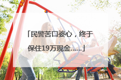 民警苦口婆心，终于保住19万现金……