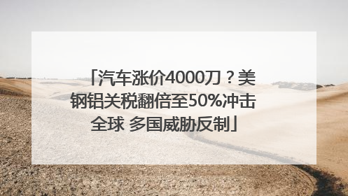 汽车涨价4000刀？美钢铝关税翻倍至50%冲击全球 多国威胁反制