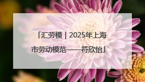 汇劳模｜2025年上海市劳动模范——符欣怡