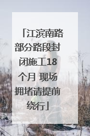 江滨南路部分路段封闭施工18个月 现场拥堵请提前绕行