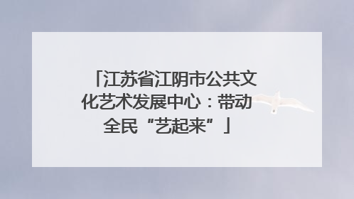 江苏省江阴市公共文化艺术发展中心：带动全民“艺起来”