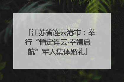 江苏省连云港市：举行“情定连云·幸福启航”军人集体婚礼