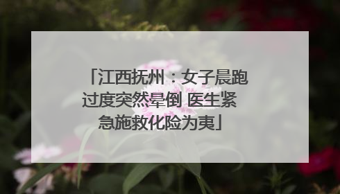 江西抚州：女子晨跑过度突然晕倒 医生紧急施救化险为夷