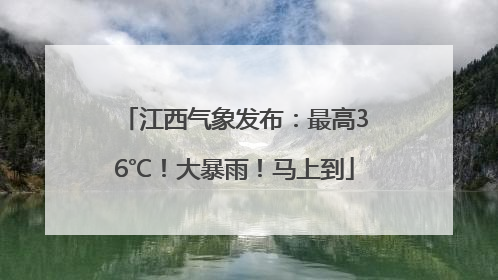 江西气象发布：最高36℃！大暴雨！马上到