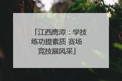江西鹰潭：学技练功提素质 赛场竞技展风采