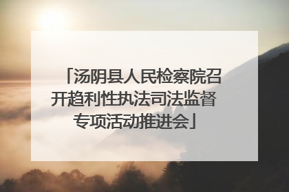 汤阴县人民检察院召开趋利性执法司法监督专项活动推进会