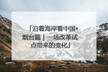 沿着海岸看中国•烟台篇｜一场改革试点带来的变化