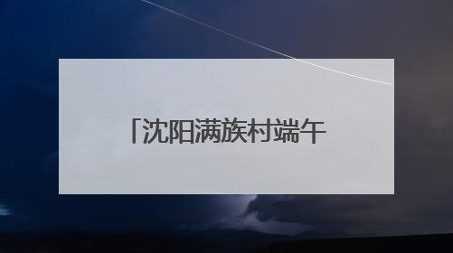沈阳满族村端午节的别样魅力