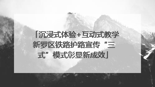 沉浸式体验+互动式教学 新罗区铁路护路宣传“三式”模式彰显新成效